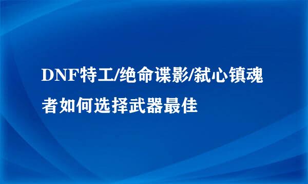 DNF特工/绝命谍影/弑心镇魂者如何选择武器最佳