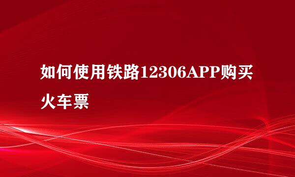 如何使用铁路12306APP购买火车票