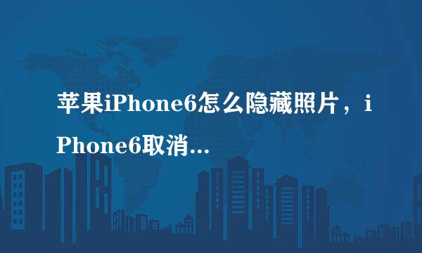 苹果iPhone6怎么隐藏照片，iPhone6取消隐藏照片