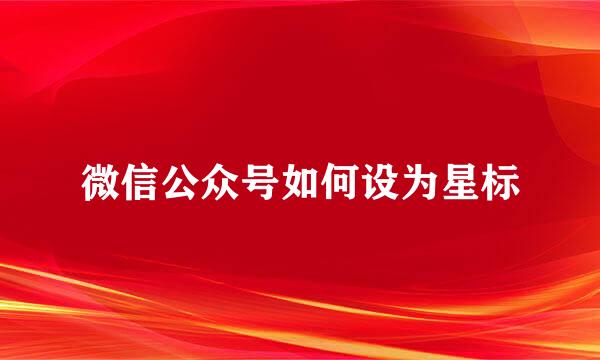 微信公众号如何设为星标
