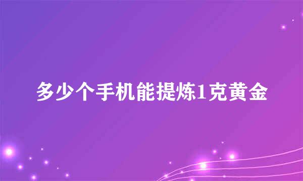 多少个手机能提炼1克黄金