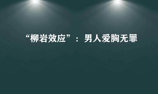 “柳岩效应”：男人爱胸无罪
