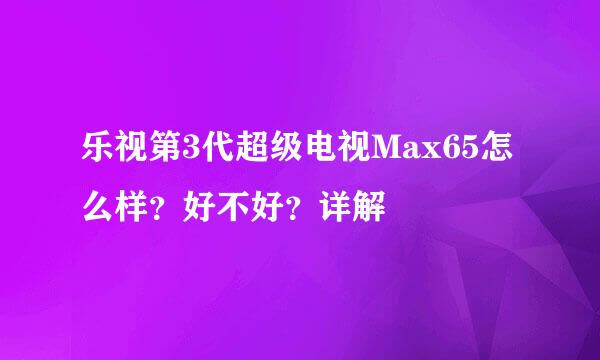 乐视第3代超级电视Max65怎么样？好不好？详解