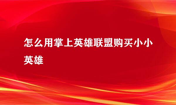 怎么用掌上英雄联盟购买小小英雄