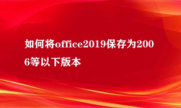 如何将office2019保存为2006等以下版本