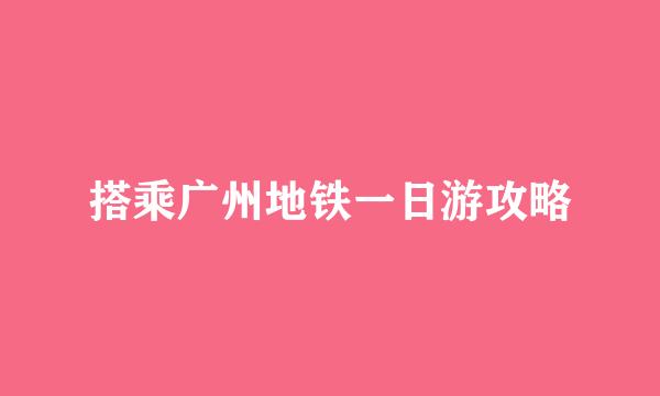 搭乘广州地铁一日游攻略