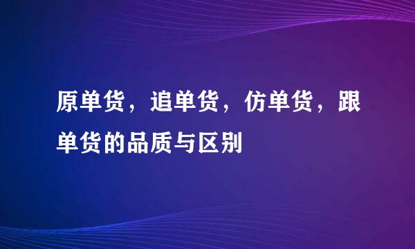 原单货，追单货，仿单货，跟单货的品质与区别