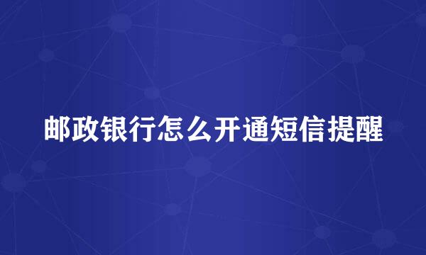 邮政银行怎么开通短信提醒