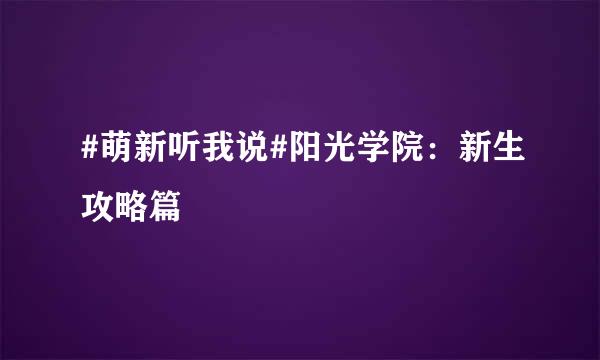 #萌新听我说#阳光学院：新生攻略篇