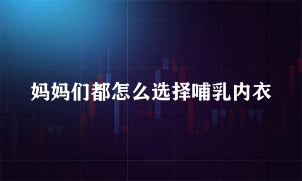 妈妈们都怎么选择哺乳内衣
