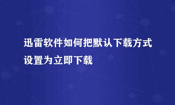迅雷软件如何把默认下载方式设置为立即下载
