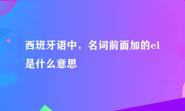 西班牙语中，名词前面加的el是什么意思