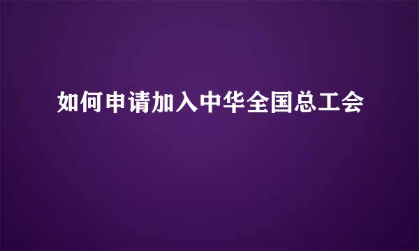 如何申请加入中华全国总工会