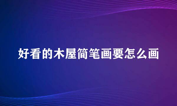 好看的木屋简笔画要怎么画