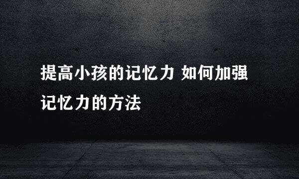 提高小孩的记忆力 如何加强记忆力的方法