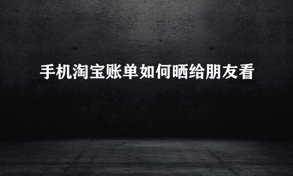 手机淘宝账单如何晒给朋友看