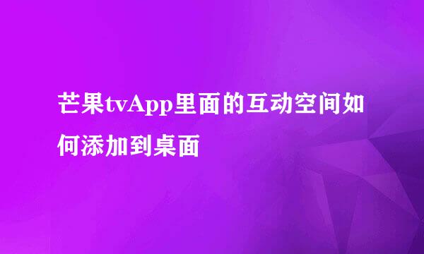 芒果tvApp里面的互动空间如何添加到桌面