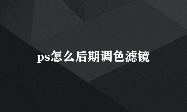 ps怎么后期调色滤镜