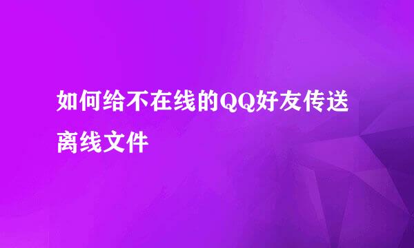 如何给不在线的QQ好友传送离线文件