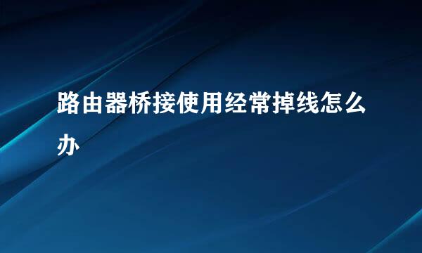 路由器桥接使用经常掉线怎么办