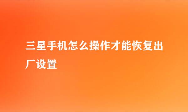 三星手机怎么操作才能恢复出厂设置