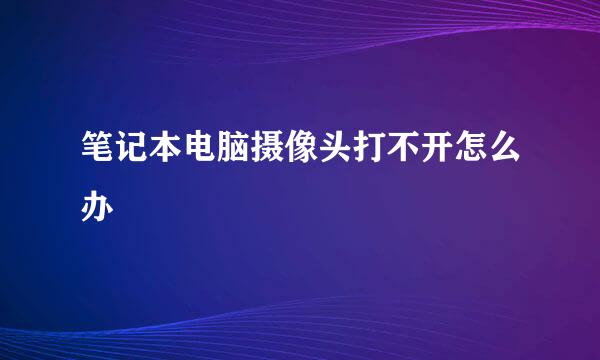 笔记本电脑摄像头打不开怎么办
