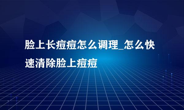 脸上长痘痘怎么调理_怎么快速清除脸上痘痘