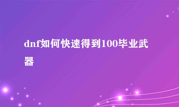 dnf如何快速得到100毕业武器