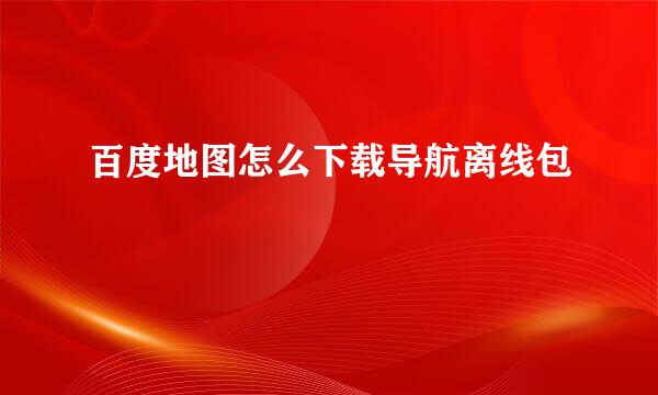 百度地图怎么下载导航离线包