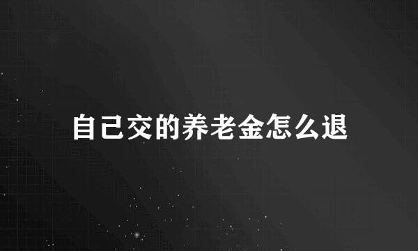 自己交的养老金怎么退