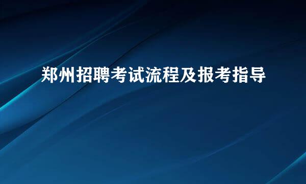 郑州招聘考试流程及报考指导