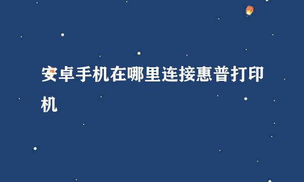 安卓手机在哪里连接惠普打印机