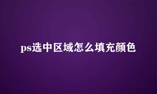 ps选中区域怎么填充颜色