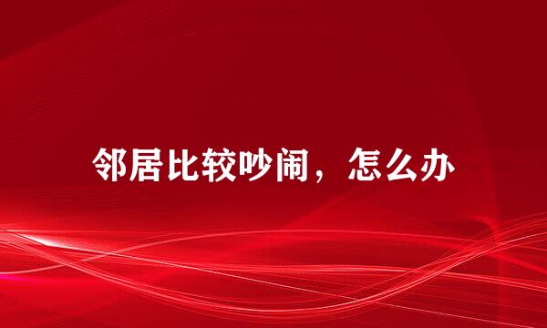 邻居比较吵闹，怎么办