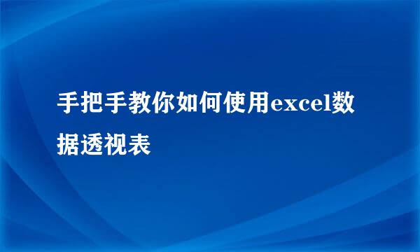 手把手教你如何使用excel数据透视表