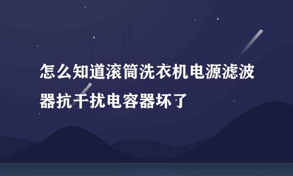 怎么知道滚筒洗衣机电源滤波器抗干扰电容器坏了