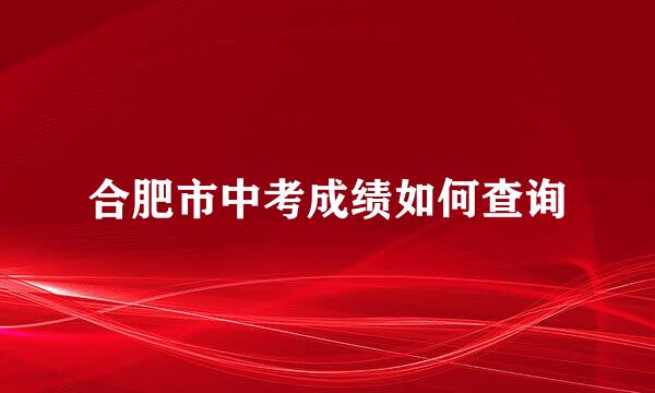 合肥市中考成绩如何查询