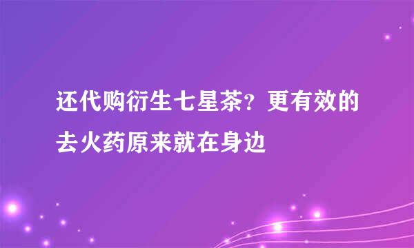 还代购衍生七星茶？更有效的去火药原来就在身边