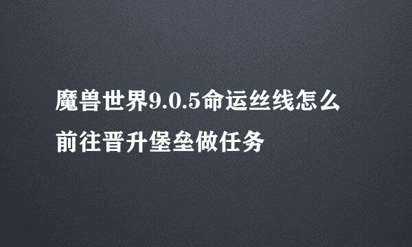 魔兽世界9.0.5命运丝线怎么前往晋升堡垒做任务