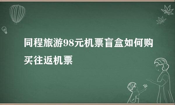同程旅游98元机票盲盒如何购买往返机票