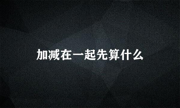加减在一起先算什么