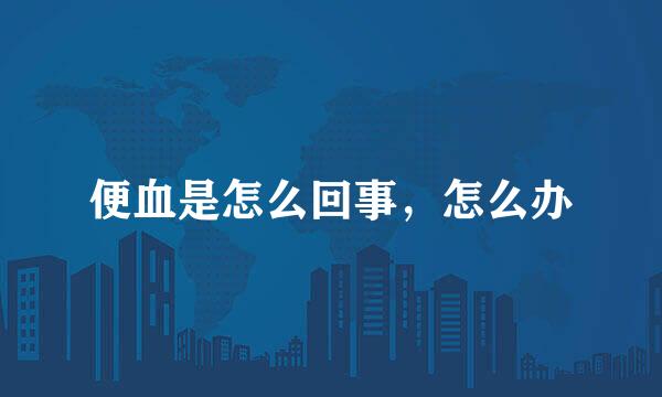 便血是怎么回事，怎么办