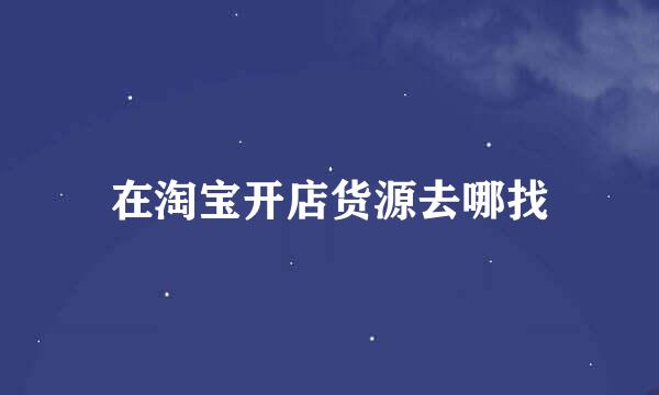 在淘宝开店货源去哪找