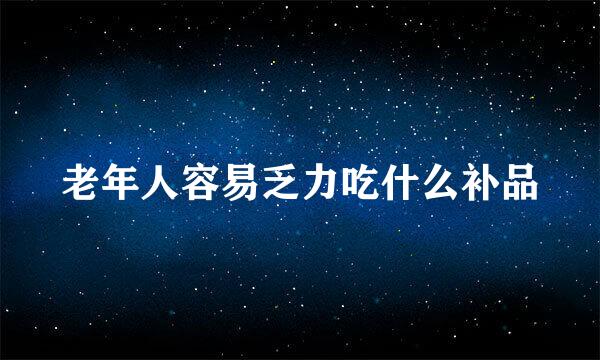 老年人容易乏力吃什么补品