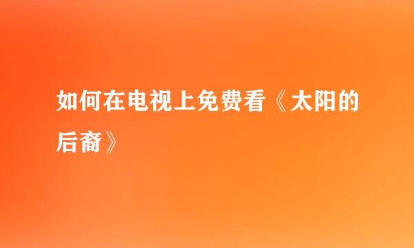 如何在电视上免费看《太阳的后裔》