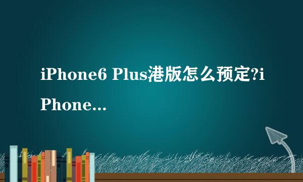 iPhone6 Plus港版怎么预定?iPhone6港版预约流程