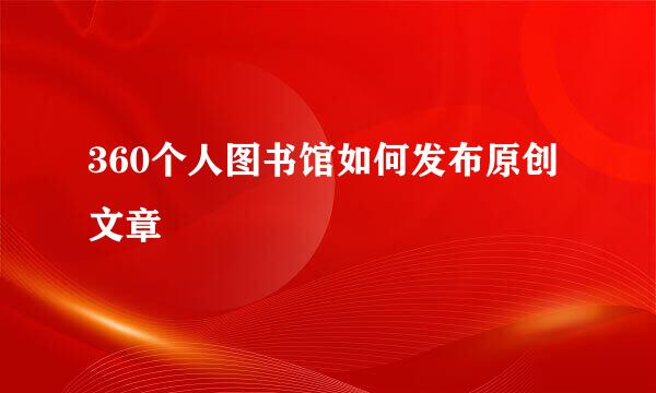 360个人图书馆如何发布原创文章