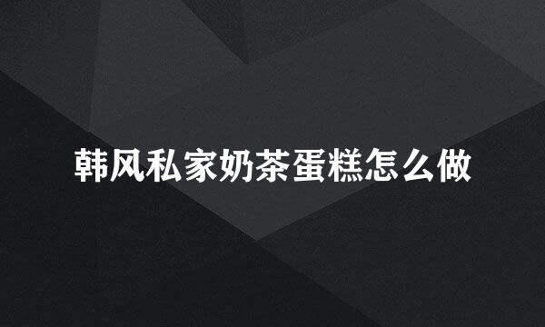 韩风私家奶茶蛋糕怎么做