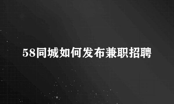 58同城如何发布兼职招聘