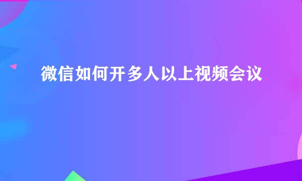 微信如何开多人以上视频会议